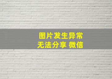 图片发生异常无法分享 微信